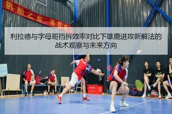 利拉德与字母哥挡拆效率对比下雄鹿进攻新解法的战术观察与未来方向