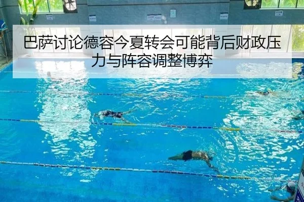 巴萨讨论德容今夏转会可能背后财政压力与阵容调整博弈
