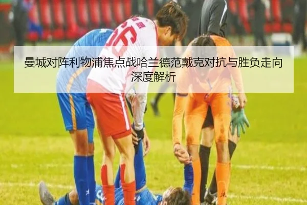 曼城对阵利物浦焦点战哈兰德范戴克对抗与胜负走向深度解析