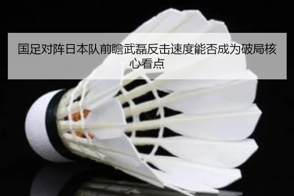 国足对阵日本队前瞻武磊反击速度能否成为破局核心看点
