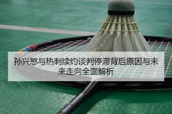 孙兴慜与热刺续约谈判停滞背后原因与未来走向全面解析