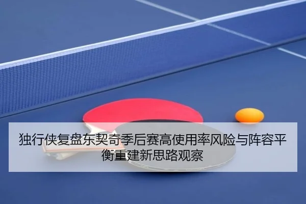 独行侠复盘东契奇季后赛高使用率风险与阵容平衡重建新思路观察