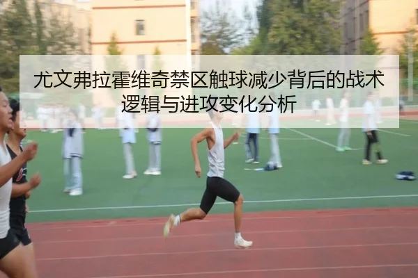 尤文弗拉霍维奇禁区触球减少背后的战术逻辑与进攻变化分析