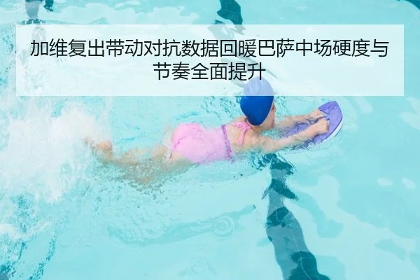 加维复出带动对抗数据回暖巴萨中场硬度与节奏全面提升